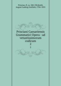 Prisciani Caesariensis Grammatici Opera : ad vetustissimorum codicum. 2