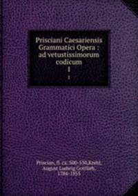 Prisciani Caesariensis Grammatici Opera : ad vetustissimorum codicum. 1