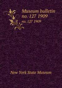 Museum bulletin. no. 127 1909