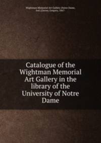 Catalogue of the Wightman Memorial Art Gallery in the library of the University of Notre Dame