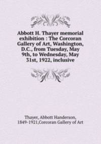 Abbott H. Thayer memorial exhibition : The Corcoran Gallery of Art, Washington, D.C., from Tuesday, May 9th, to Wednesday, May 31st, 1922, inclusive