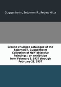 Second enlarged catalogue of the Solomon R. Guggenheim Collection of Non-objective Paintings. On exhibition from February 8, 1937 through February 28, 1937