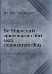 De Hippocratis epidemiarum libri sexti commentatoribus .