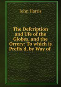 The Defcription and Ufe of the Globes, and the Orrery: To which is Prefix`d, by Way of .