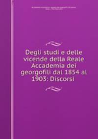 Degli studi e delle vicende della Reale Accademia dei georgofili dal 1854 al 1903: Discorsi .