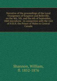 Narrative of the proceedings of the Loyal Orangemen of Kingston and Belleville, on the 4th, 5th, and the 6th of September, 1860 microform : in connection with the visit of H.R.H. the Prince of Wales to Central Canada