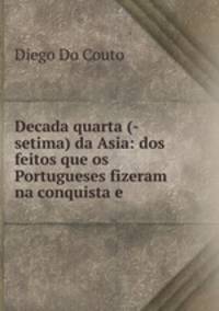 Decada quarta (-setima) da Asia: dos feitos que os Portugueses fizeram na conquista e .