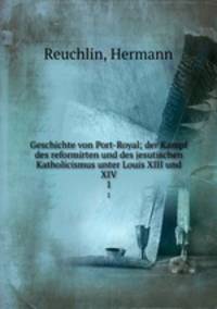 Geschichte von Port-Royal; der Kampf des reformirten und des jesutischen Katholicismus unter Louis XIII und XIV. 1