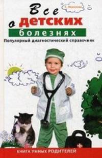 Все о детских болезнях. Книга умных родителей. Популярный диагностический справочник