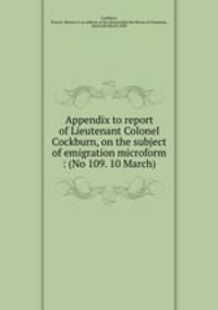 Appendix to report of Lieutenant Colonel Cockburn, on the subject of emigration microform : (No 109. 10 March)