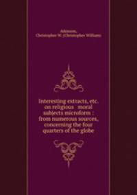 Interesting extracts, etc. on religious & moral subjects microform : from numerous sources, concerning the four quarters of the globe