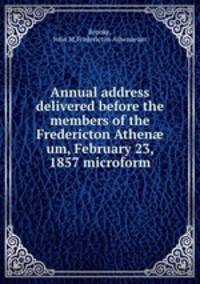 Annual address delivered before the members of the Fredericton Athen? um, February 23, 1857 microform