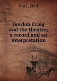 Gordon Craig and the theatre; a record and an interpretation