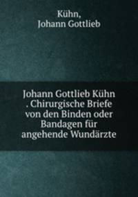 Johann Gottlieb Kuhn . Chirurgische Briefe von den Binden oder Bandagen fur angehende Wundarzte