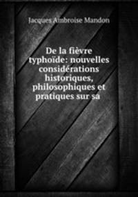 De la fievre typhoide: nouvelles considerations historiques, philosophiques et pratiques sur sa .