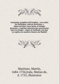 Anatomia completa del hombre : con todos los hallazgos, nuevas doctrinas, y observaciones raras hasta el tiempo presente, y muchas advertencias necessarias para la cirugia : segun el methodo con que se explica en nuestro theatro de Madrid