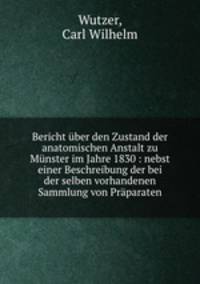 Bericht uber den Zustand der anatomischen Anstalt zu Munster im Jahre 1830 : nebst einer Beschreibung der bei der selben vorhandenen Sammlung von Praparaten