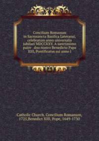 Concilium Romanum in Sacrosancta Basilica Lateransi, celebratum anno universalis jubilaei MDCCXXV. A sanctissimo patre & dno nostro Benedicto Papa XIII, Pontificatus sui anno I