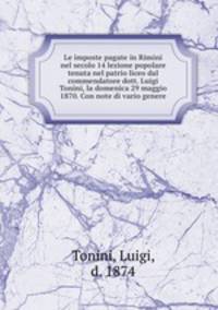 Le imposte pagate in Rimini nel secolo 14 lezione popolare tenuta nel patrio liceo dal commendatore dott. Luigi Tonini, la domenica 29 maggio 1870. Con note di vario genere