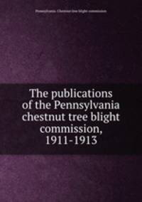 The publications of the Pennsylvania chestnut tree blight commission, 1911-1913