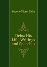 Debs: His Life, Writings and Speeches