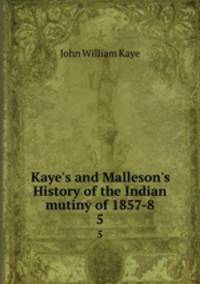 Kaye`s and Malleson`s History of the Indian mutiny of 1857-8. 5