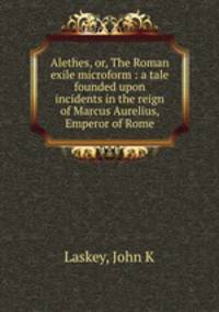 Alethes, or, The Roman exile microform : a tale founded upon incidents in the reign of Marcus Aurelius, Emperor of Rome