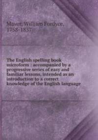 The English spelling book microform : accompanied by a progressive series of easy and familiar lessons, intended as an introduction to a correct knowledge of the English language