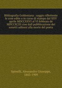 Bibliografia Goldoniana : saggio riflettente le cose edite o in corso di stampa dal XXV aprile MDCCXXVI al VI febbraio de MDCCXCIII cioe dall pubblicazione dei sonetti udinesi alla morte del poeta