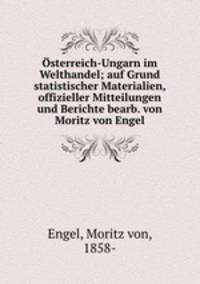 Osterreich-Ungarn im Welthandel; auf Grund statistischer Materialien, offizieller Mitteilungen und Berichte bearb. von Moritz von Engel