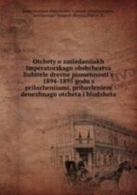 Otchety o zasiedaniiakh Imperatorskago obshchestva liubitele drevne pismennosti v 1894-1895 godu s prilozheniiami, pribavleniem denezhnago otcheta i biudzheta