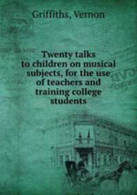 Twenty talks to children on musical subjects, for the use of teachers and training college students