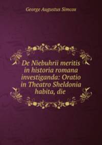 De Niebuhrii meritis in historia romana investiganda: Oratio in Theatro Sheldonia habita, die .