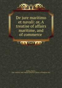 De jure maritimo et navali: or, A treatise of affairs maritime, and of commerce
