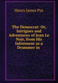 The Democrat: Or, Intrigues and Adventures of Jean Le Noir, from His Inlistment as a Drummer in .