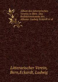 Album des Litterarischen Vereins in Bern. Das Redaktionskomite des Albums: Ludwig Eckardt et al.