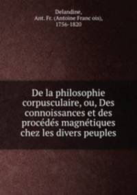 De la philosophie corpusculaire, ou, Des connoissances et des proce?de?s magne?tiques chez les divers peuples