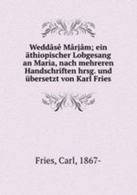 Weddase Marjam; ein athiopischer Lobgesang an Maria, nach mehreren Handschriften hrsg. und ubersetzt von Karl Fries