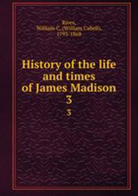 History of the life and times of James Madison. 3