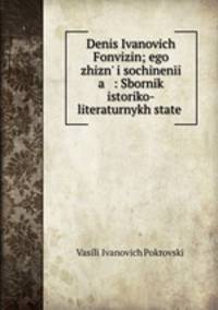 Денис И. Фонвизин, его жизнь и сочинения; сборник историко-литературных статей