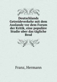 Deutschlands Getreideverkehr mit dem Auslande vor dem Forum der Kritik, eine populare Studie uber das tagliche Brod