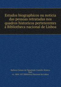 Estudos biographicos ou noticia das pessoas retratadas nos quadros historicos pertencentes a Bibliotheca nacional de Lisboa