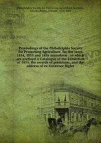 Proceedings of the Philadelphia Society for Promoting Agriculture, for the years 1854, 1855 and 1856 microform : to which are prefixed A Catalogue of the Exhibition of 1855, the awards of premiums, and the address of ex-Governor Bigler