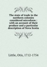 The state of trade in the northern colonies considered microform : with an account of their produce and a particular description of Nova Scotia