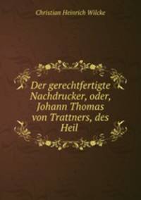 Der gerechtfertigte Nachdrucker, oder, Johann Thomas von Trattners, des Heil .