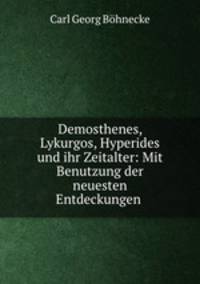 Demosthenes, Lykurgos, Hyperides und ihr Zeitalter: Mit Benutzung der neuesten Entdeckungen .