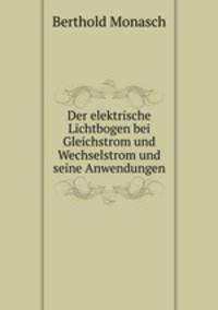 Der elektrische Lichtbogen bei Gleichstrom und Wechselstrom und seine Anwendungen