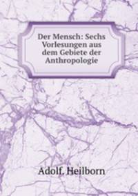 Der Mensch: Sechs Vorlesungen aus dem Gebiete der Anthropologie