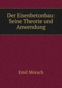 Der Eisenbetonbau: Seine Theorie und Anwendung