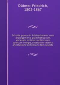 Scholia graeca in Aristophanem; cum prolegomenis grammaticorum, varietate lectionis optimorum codicum integra, ceterorum selecta, annotatione criticorum item selecta
